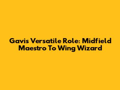 Gavi's Versatile Role: Midfield Maestro To Wing Wizard