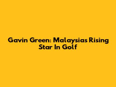 Gavin Green: Malaysia's Rising Star In Golf