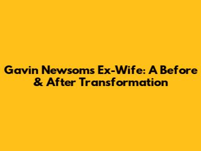 Gavin Newsom's Ex-Wife: A Before & After Transformation