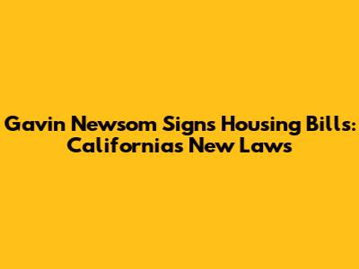 Gavin Newsom Signs Housing Bills: California's New Laws