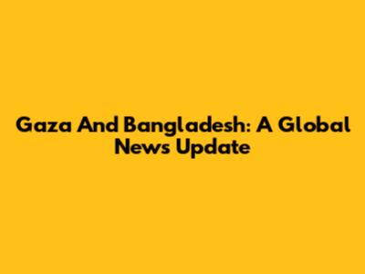 Gaza And Bangladesh: A Global News Update