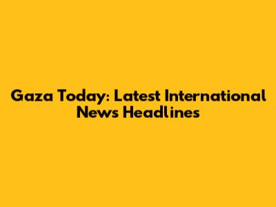 Gaza Today: Latest International News Headlines