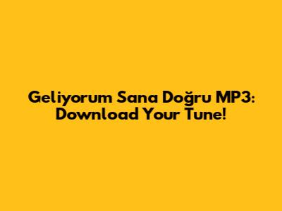 Geliyorum Sana Doğru MP3: Download Your Tune!