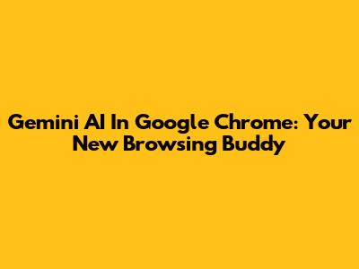 Gemini AI In Google Chrome: Your New Browsing Buddy