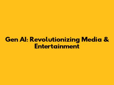 Gen AI: Revolutionizing Media & Entertainment