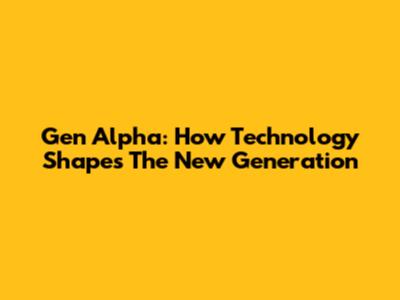 Gen Alpha: How Technology Shapes The New Generation