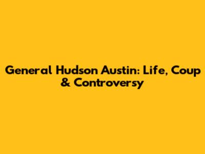 General Hudson Austin: Life, Coup & Controversy