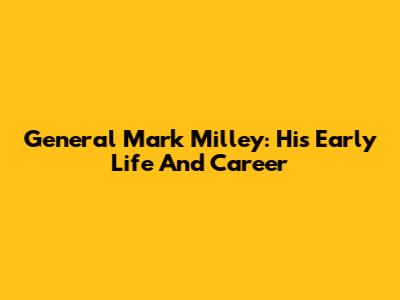 General Mark Milley: His Early Life And Career