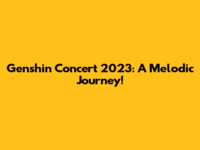Genshin Concert 2023: A Melodic Journey!