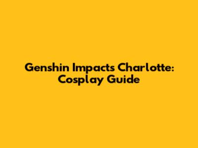 Genshin Impact's Charlotte: Cosplay Guide