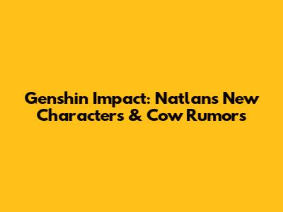 Genshin Impact: Natlan's New Characters & Cow Rumors