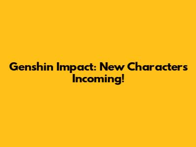 Genshin Impact: New Characters Incoming!