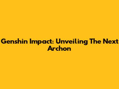 Genshin Impact: Unveiling The Next Archon