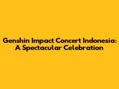 Genshin Impact Concert Indonesia: A Spectacular Celebration