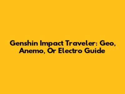 Genshin Impact Traveler: Geo, Anemo, Or Electro Guide