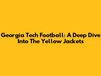 Georgia Tech Football: A Deep Dive Into The Yellow Jackets