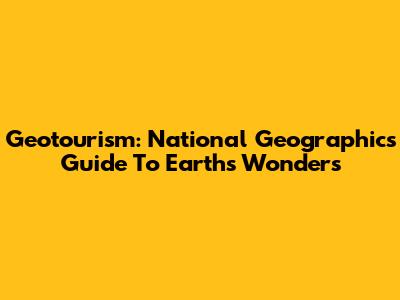 Geotourism: National Geographic's Guide To Earth's Wonders