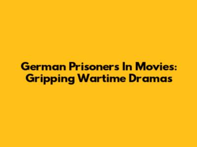 German Prisoners In Movies: Gripping Wartime Dramas