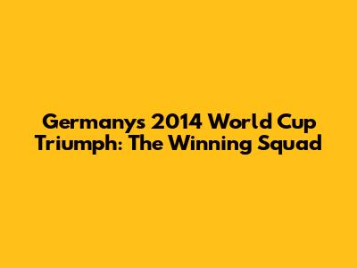 Germany's 2014 World Cup Triumph: The Winning Squad