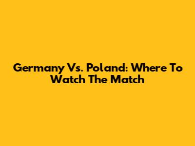 Germany Vs. Poland: Where To Watch The Match