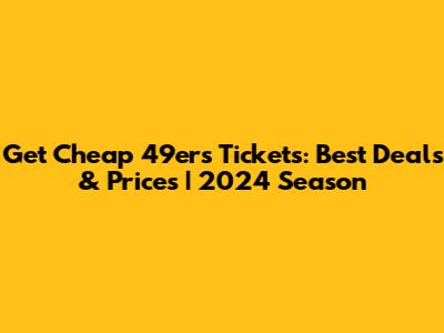 Get Cheap 49ers Tickets: Best Deals & Prices | 2024 Season