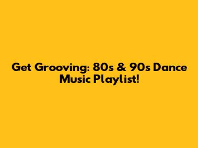 Get Grooving: 80s & 90s Dance Music Playlist!