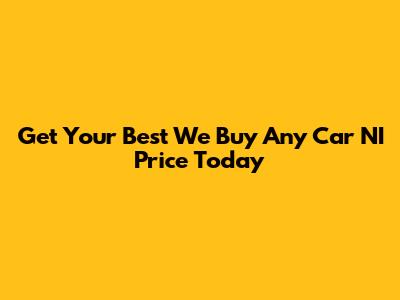 Get Your Best "We Buy Any Car NI" Price Today