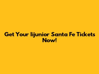 Get Your Iijunior Santa Fe Tickets Now!
