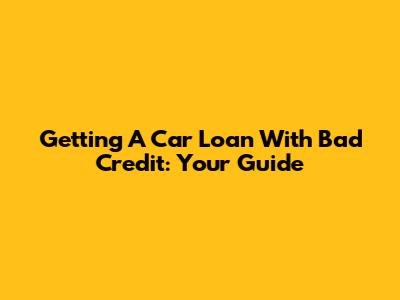 Getting A Car Loan With Bad Credit: Your Guide