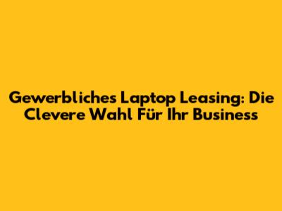 Gewerbliches Laptop Leasing: Die Clevere Wahl Für Ihr Business