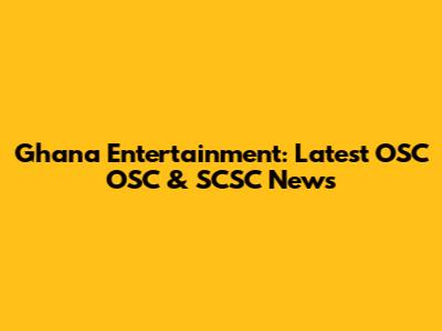 Ghana Entertainment: Latest OSC OSC & SCSC News