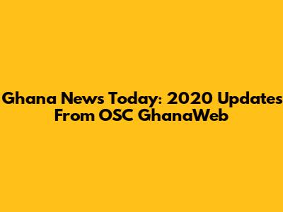 Ghana News Today: 2020 Updates From OSC GhanaWeb