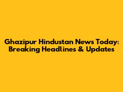 Ghazipur Hindustan News Today: Breaking Headlines & Updates