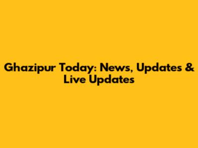 Ghazipur Today: News, Updates & Live Updates