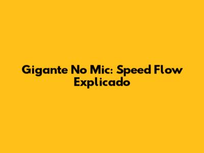 Gigante No Mic: Speed Flow Explicado