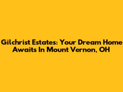 Gilchrist Estates: Your Dream Home Awaits In Mount Vernon, OH