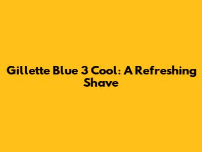 Gillette Blue 3 Cool: A Refreshing Shave