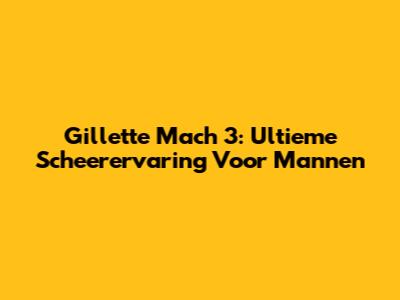 Gillette Mach 3: Ultieme Scheerervaring Voor Mannen