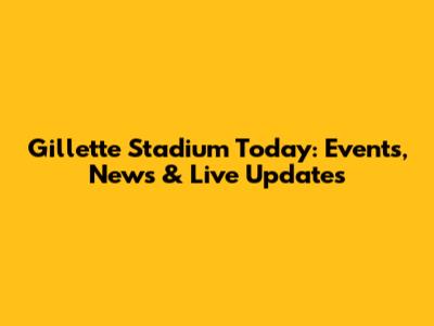 Gillette Stadium Today: Events, News & Live Updates