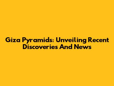 Giza Pyramids: Unveiling Recent Discoveries And News