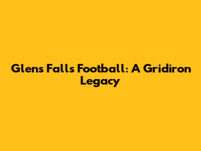 Glens Falls Football: A Gridiron Legacy
