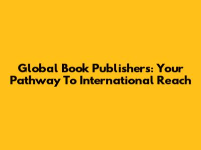 Global Book Publishers: Your Pathway To International Reach