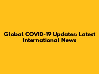 Global COVID-19 Updates: Latest International News