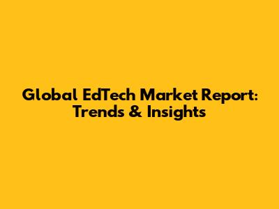 Global EdTech Market Report: Trends & Insights