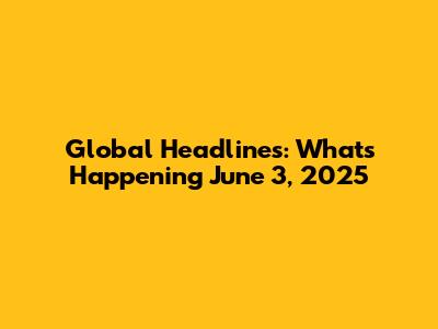 Global Headlines: What's Happening June 3, 2025
