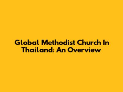 Global Methodist Church In Thailand: An Overview