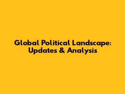 Global Political Landscape: Updates & Analysis