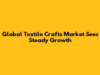 Global Textile Crafts Market Sees Steady Growth