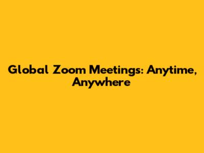 Global Zoom Meetings: Anytime, Anywhere