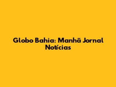 Globo Bahia: Manhã Jornal Notícias